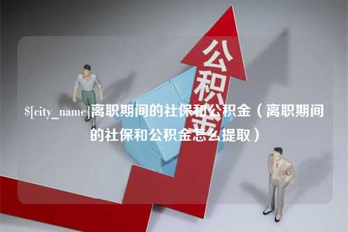 阿坝离职期间的社保和公积金（离职期间的社保和公积金怎么提取）