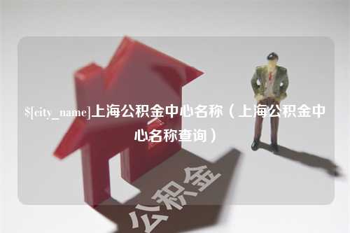 阿坝上海公积金中心名称（上海公积金中心名称查询）