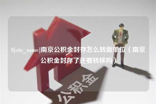 阿坝南京公积金封存怎么转新单位（南京公积金封存了还要转移吗）