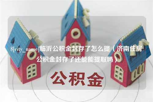 阿坝临沂公积金封存了怎么提（济南住房公积金封存了还能能提取吗）