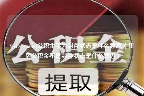 阿坝公积金不为封存状态是什么意思（住房公积金不是封存状态是什么意思）