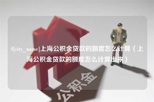 阿坝上海公积金贷款的额度怎么计算（上海公积金贷款的额度怎么计算出来）